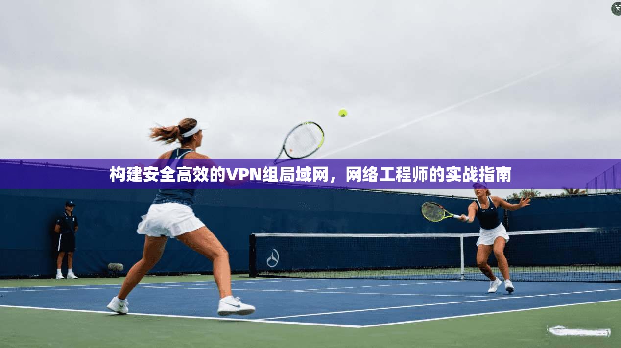 构建安全高效的VPN组局域网，网络工程师的实战指南