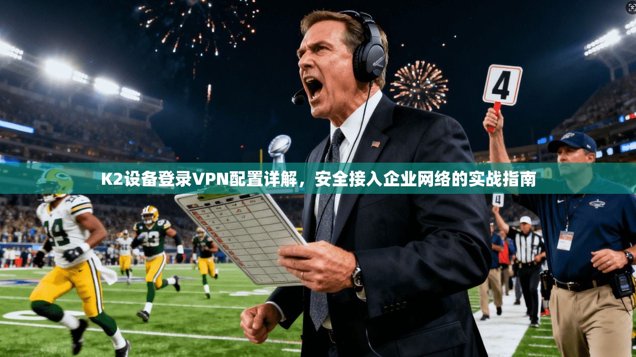K2设备登录VPN配置详解，安全接入企业网络的实战指南
