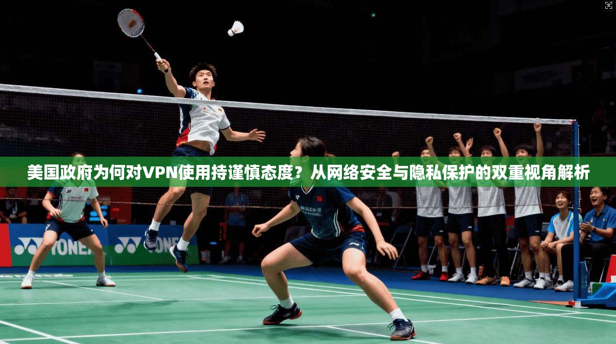 美国政府为何对VPN使用持谨慎态度？从网络安全与隐私保护的双重视角解析