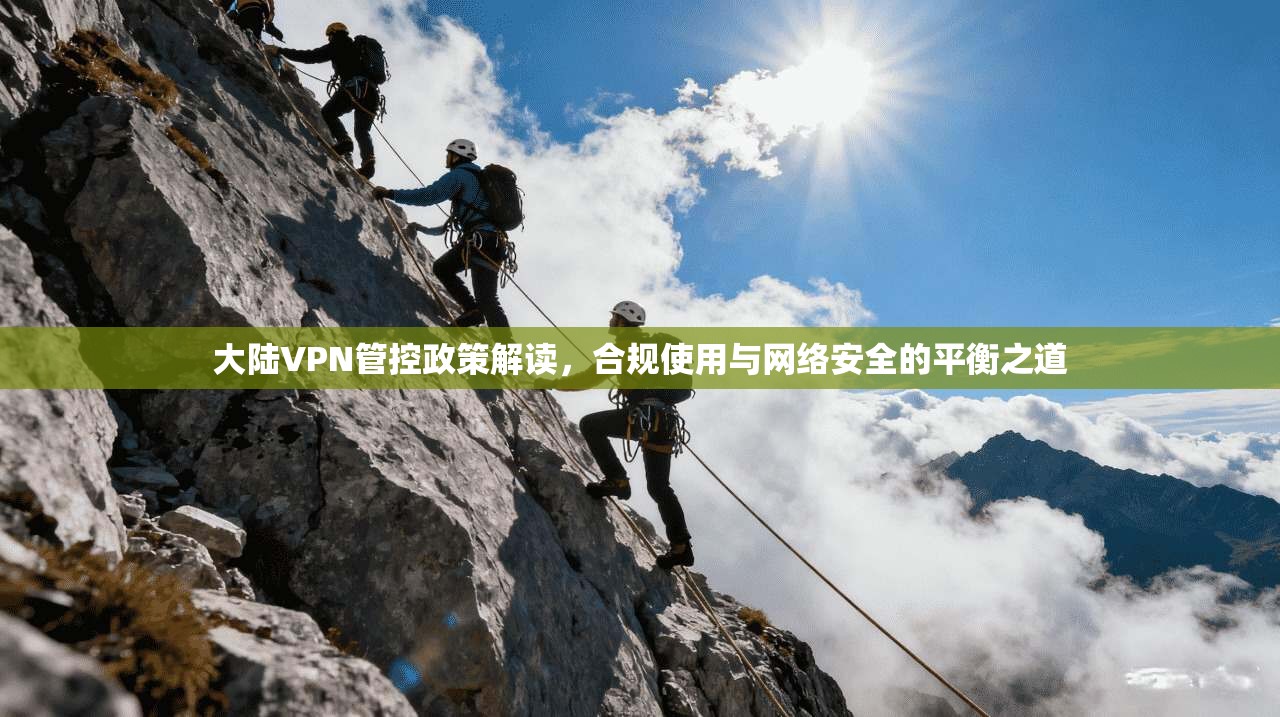 大陆VPN管控政策解读，合规使用与网络安全的平衡之道