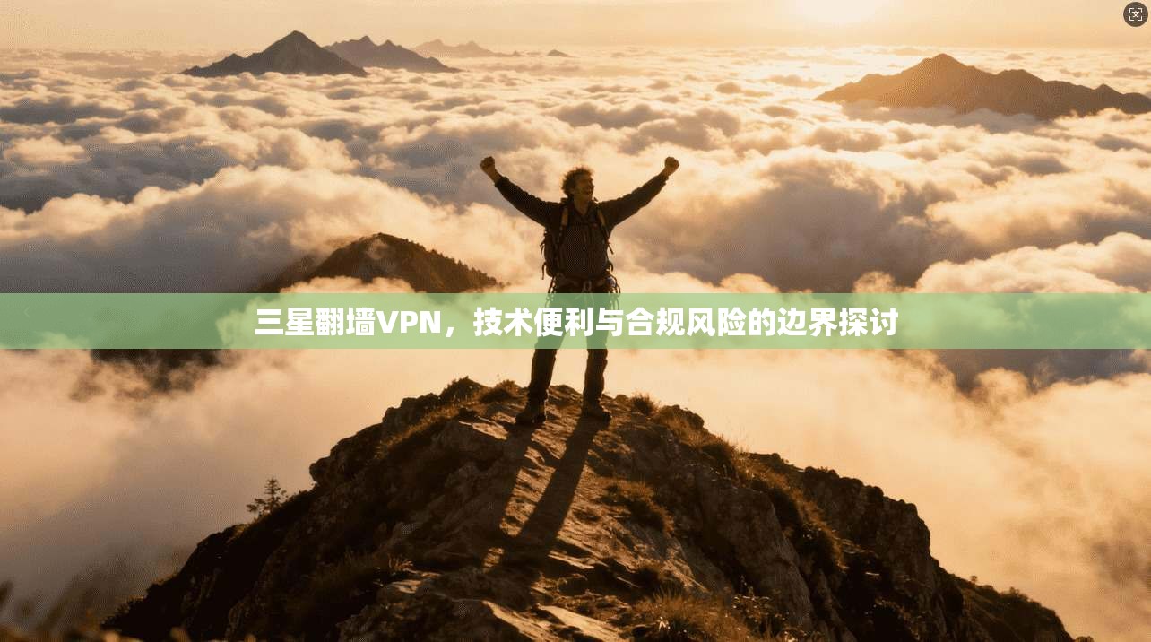 三星翻墙VPN，技术便利与合规风险的边界探讨