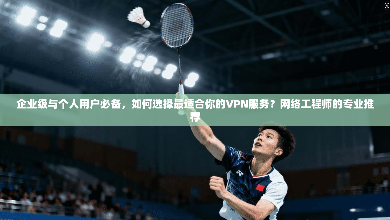 企业级与个人用户必备，如何选择最适合你的VPN服务？网络工程师的专业推荐