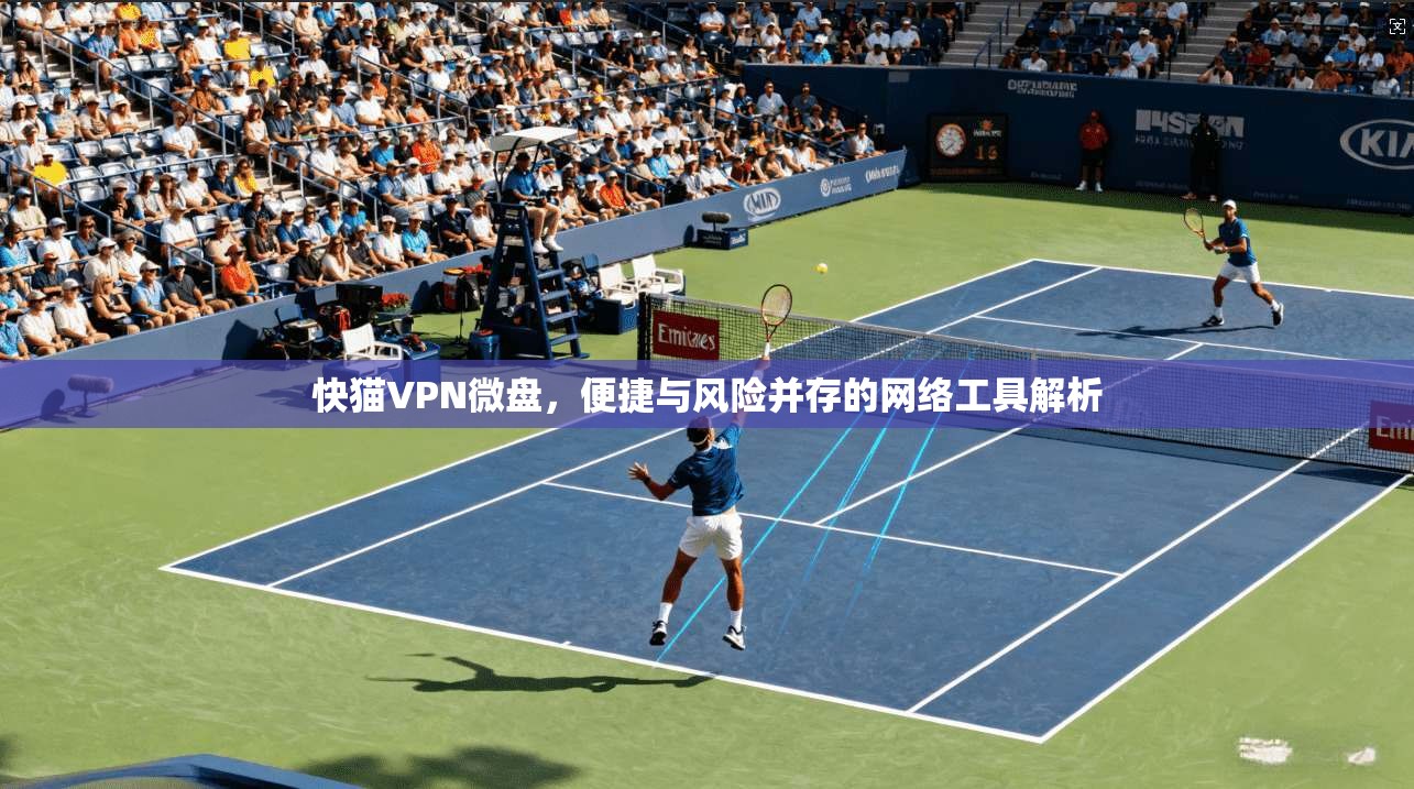 快猫VPN微盘，便捷与风险并存的网络工具解析