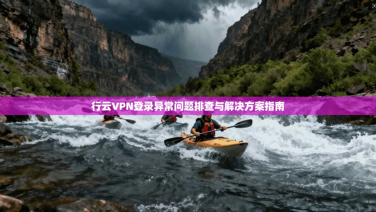 行云VPN登录异常问题排查与解决方案指南