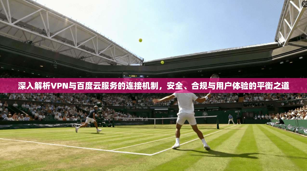 深入解析VPN与百度云服务的连接机制，安全、合规与用户体验的平衡之道