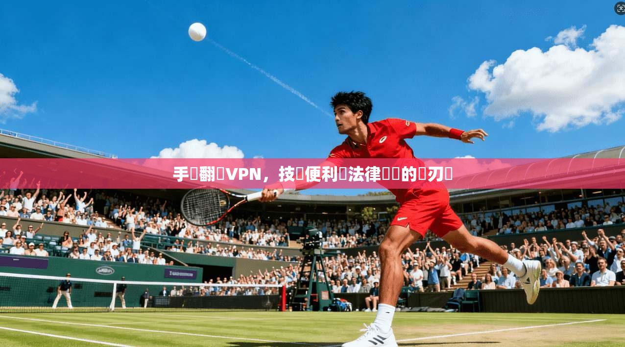 手機翻牆VPN，技術便利與法律風險的雙刃劍