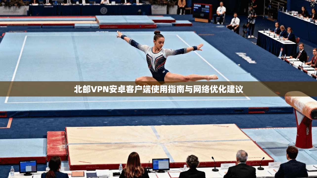 北邮VPN安卓客户端使用指南与网络优化建议