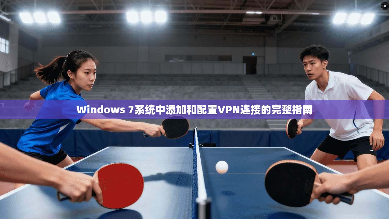 Windows 7系统中添加和配置VPN连接的完整指南
