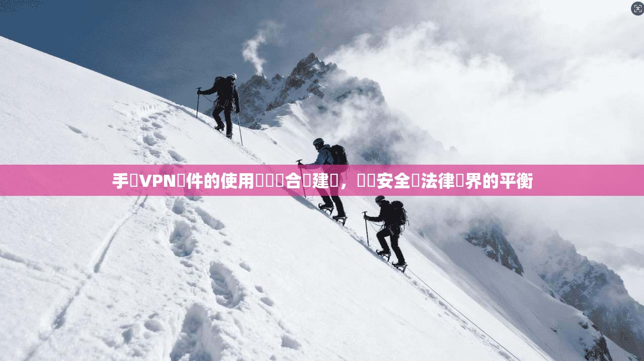 手機VPN軟件的使用風險與合規建議，網絡安全與法律邊界的平衡