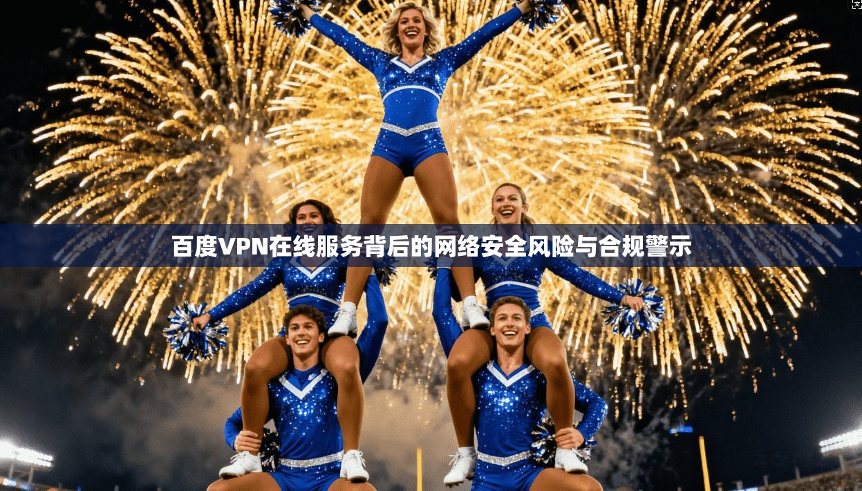 百度VPN在线服务背后的网络安全风险与合规警示