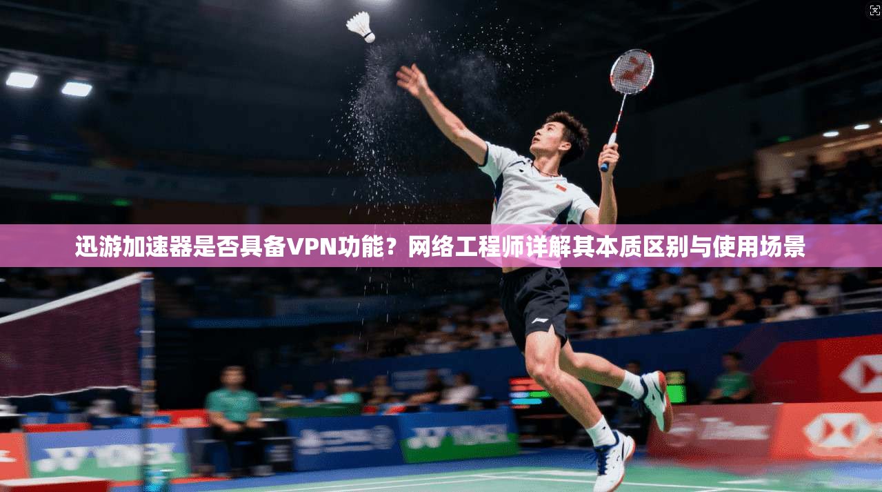 迅游加速器是否具备VPN功能？网络工程师详解其本质区别与使用场景
