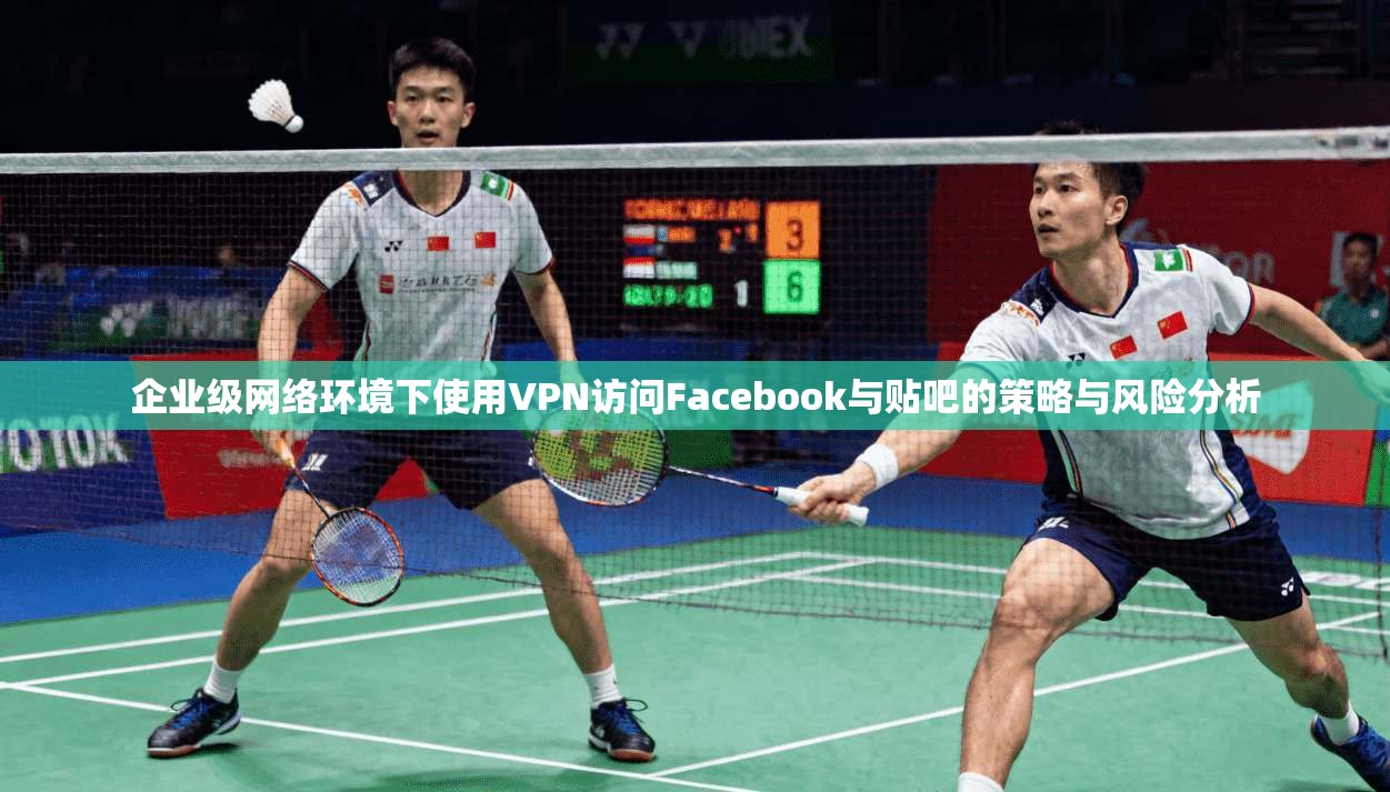 企业级网络环境下使用VPN访问Facebook与贴吧的策略与风险分析