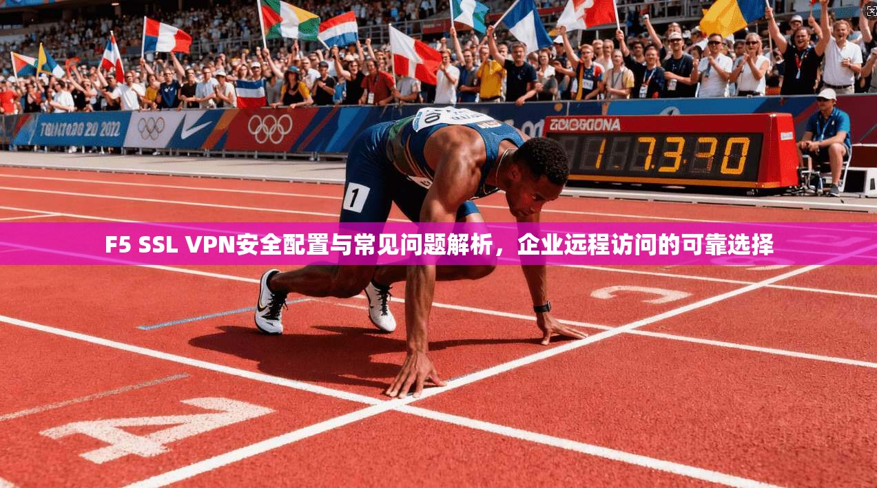 F5 SSL VPN安全配置与常见问题解析，企业远程访问的可靠选择