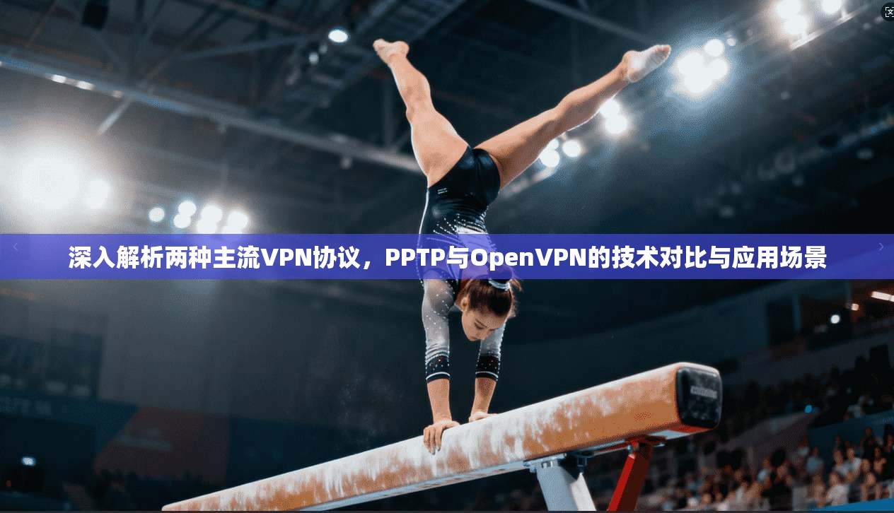 深入解析两种主流VPN协议，PPTP与OpenVPN的技术对比与应用场景