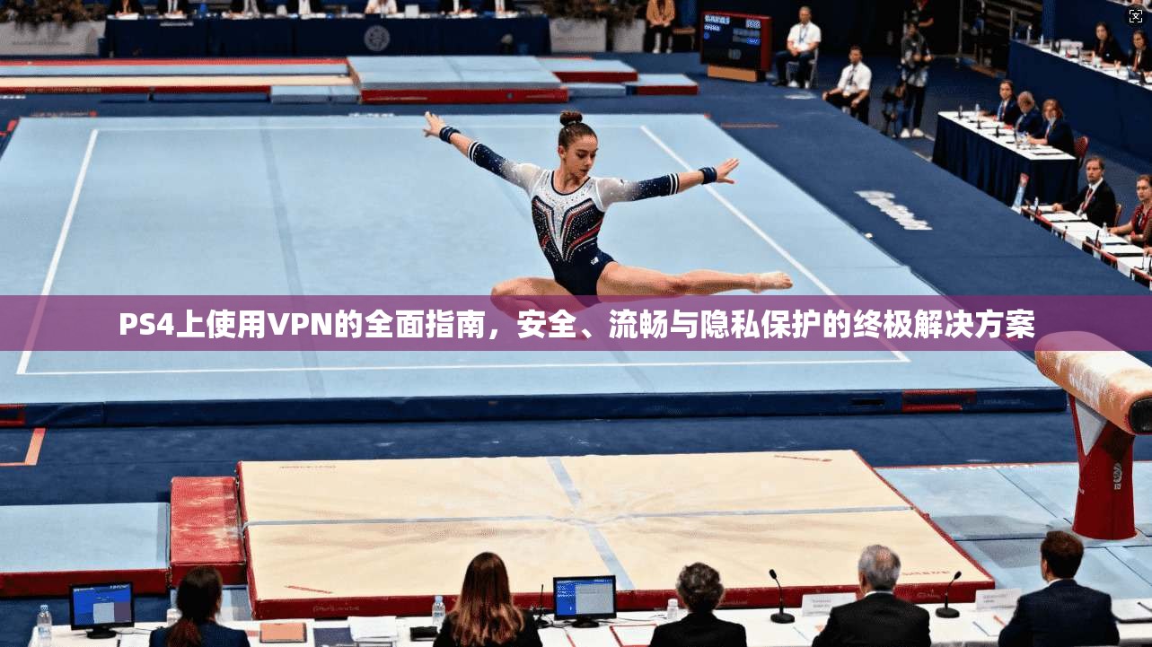 PS4上使用VPN的全面指南，安全、流畅与隐私保护的终极解决方案
