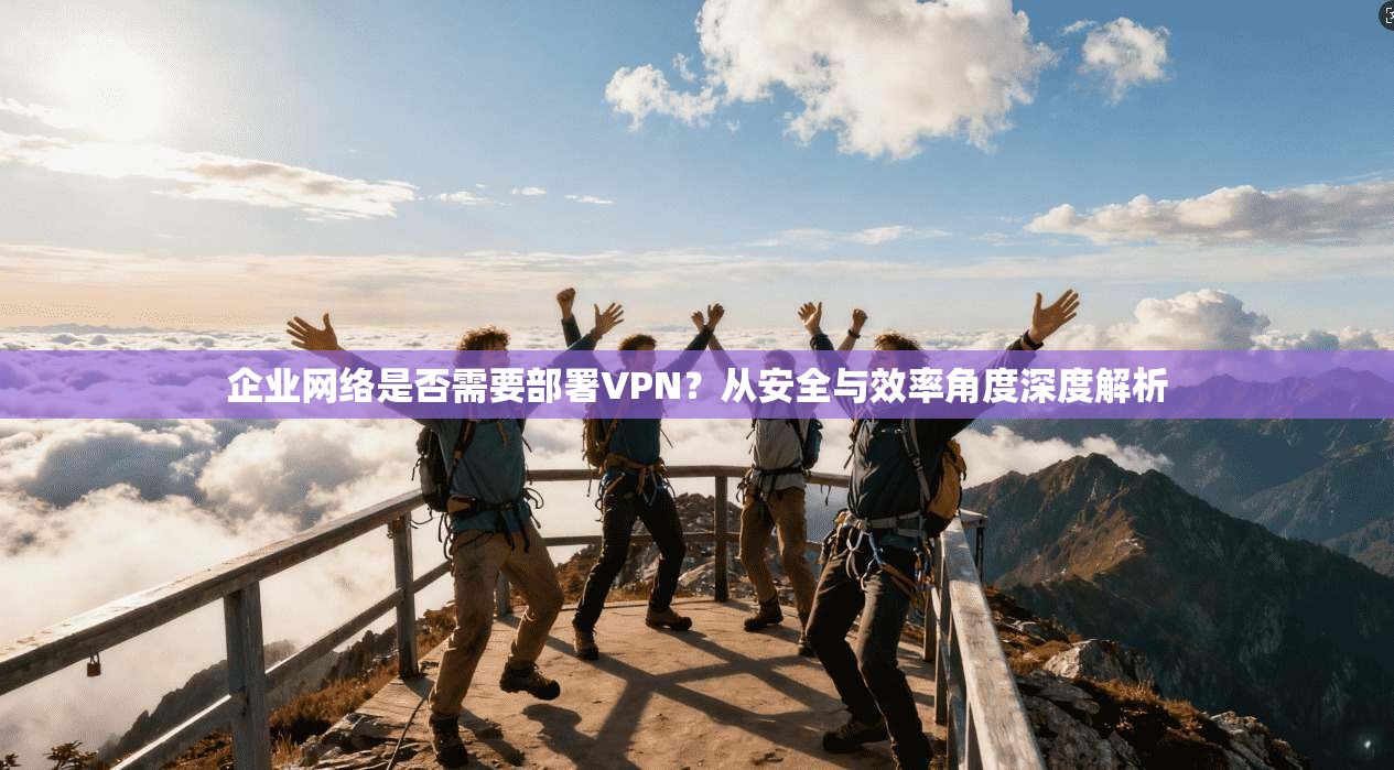 企业网络是否需要部署VPN？从安全与效率角度深度解析