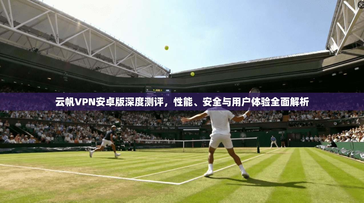 云帆VPN安卓版深度测评，性能、安全与用户体验全面解析