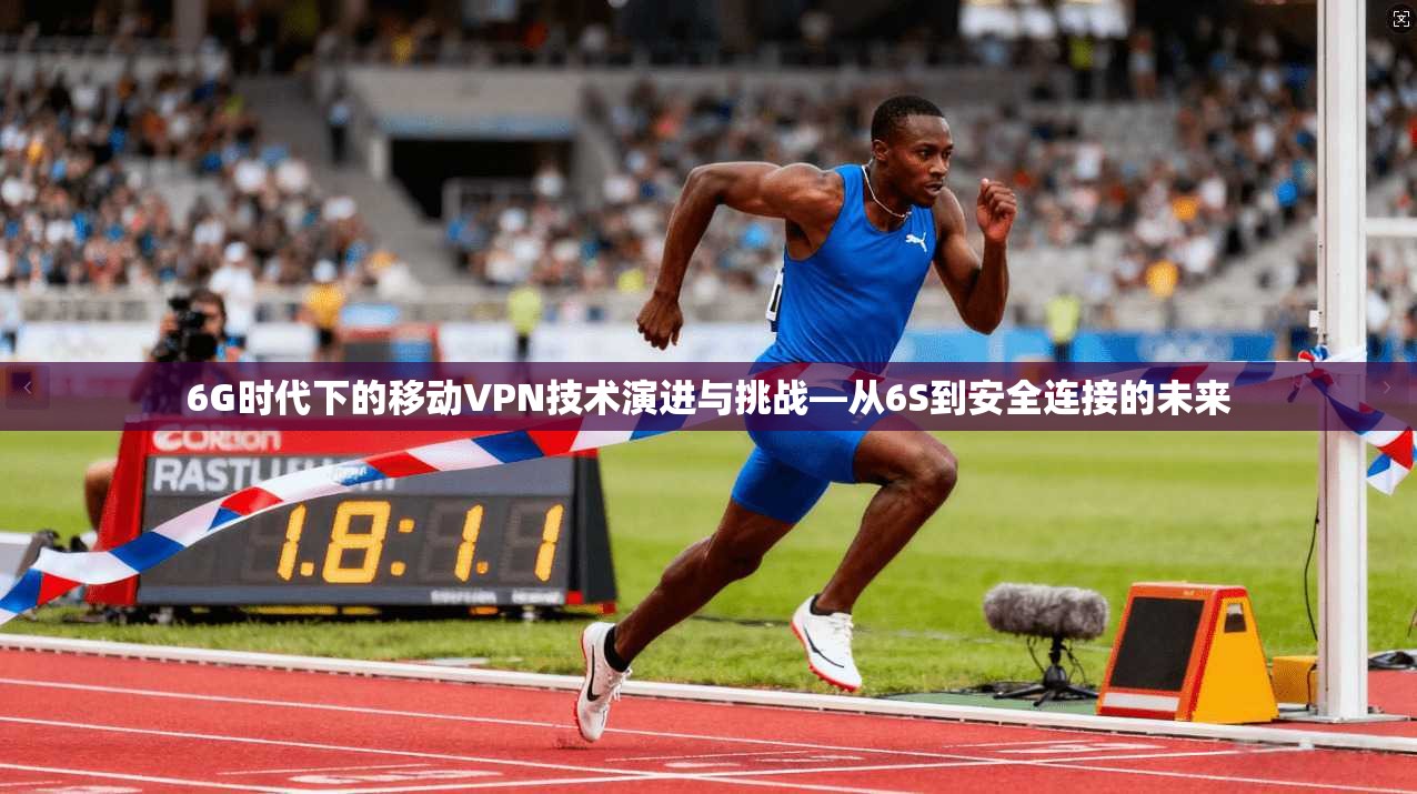 6G时代下的移动VPN技术演进与挑战—从6S到安全连接的未来