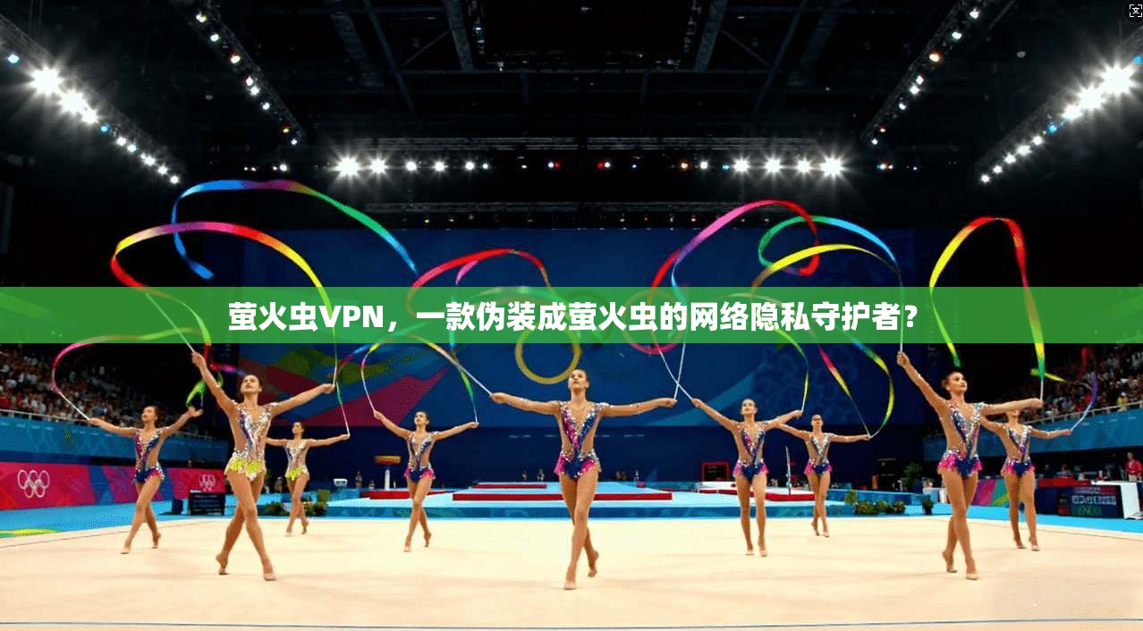 萤火虫VPN，一款伪装成萤火虫的网络隐私守护者？