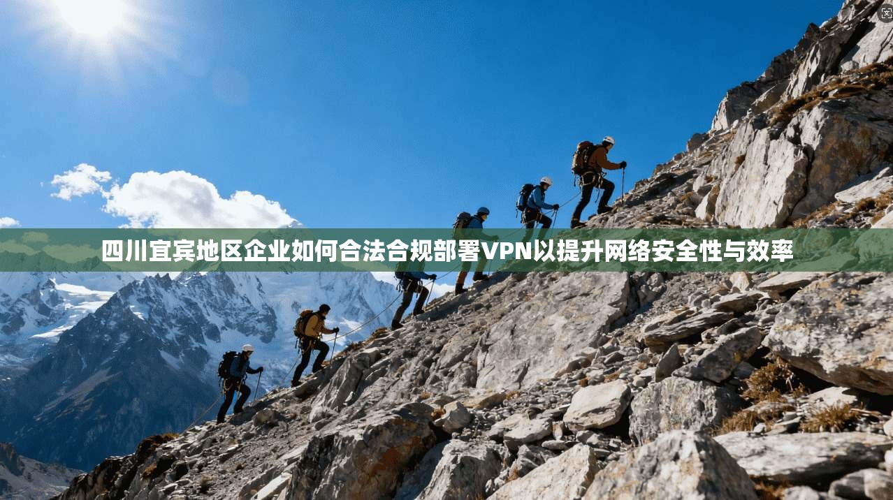 四川宜宾地区企业如何合法合规部署VPN以提升网络安全性与效率