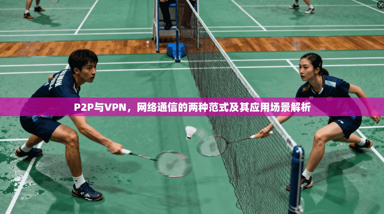 P2P与VPN，网络通信的两种范式及其应用场景解析