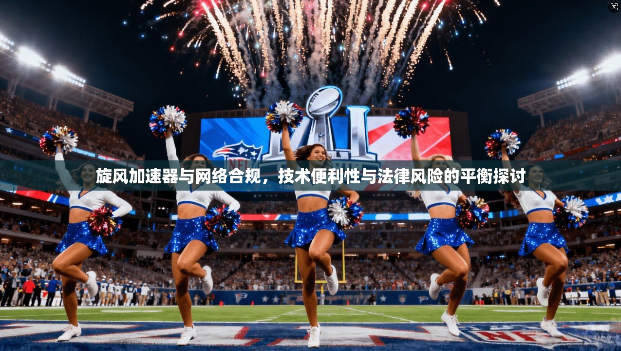 旋风加速器与网络合规，技术便利性与法律风险的平衡探讨