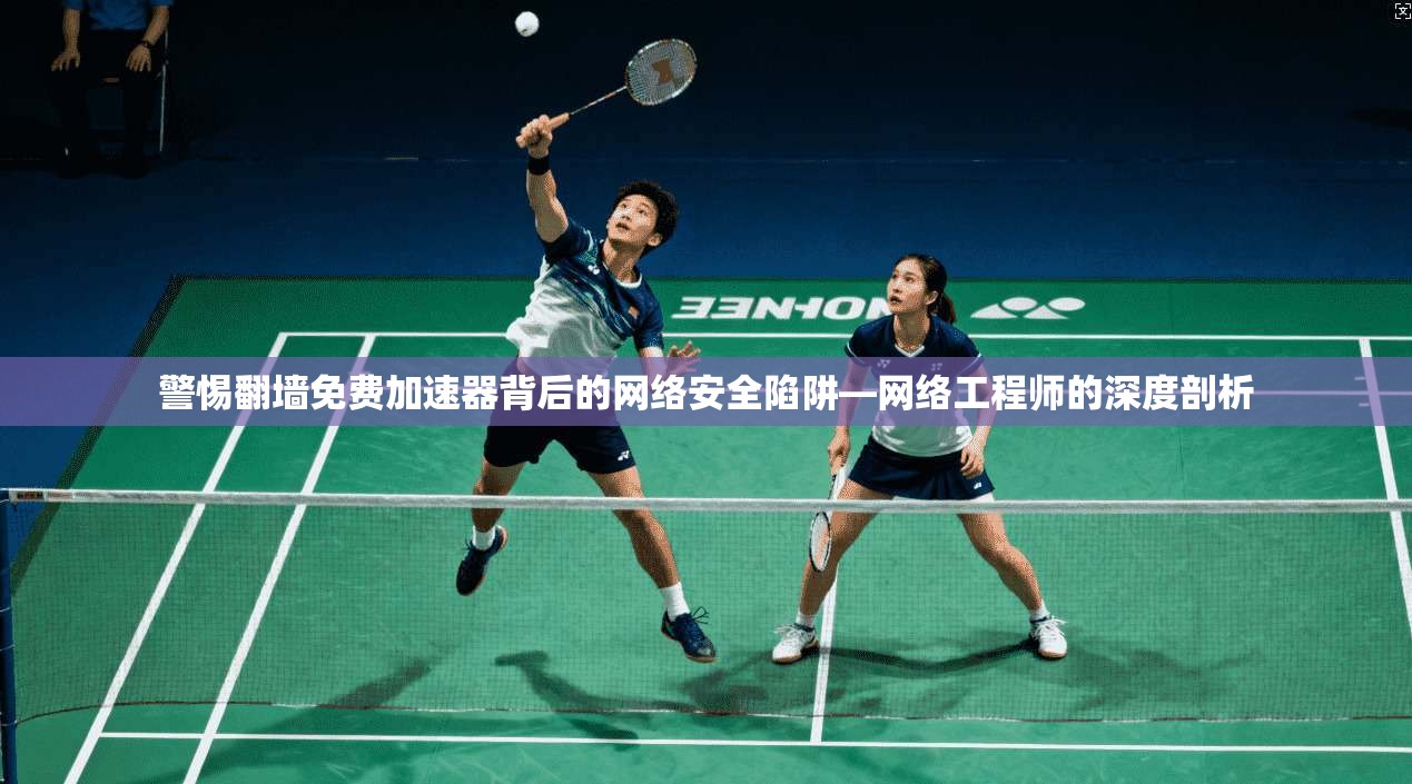 警惕翻墙免费加速器背后的网络安全陷阱—网络工程师的深度剖析