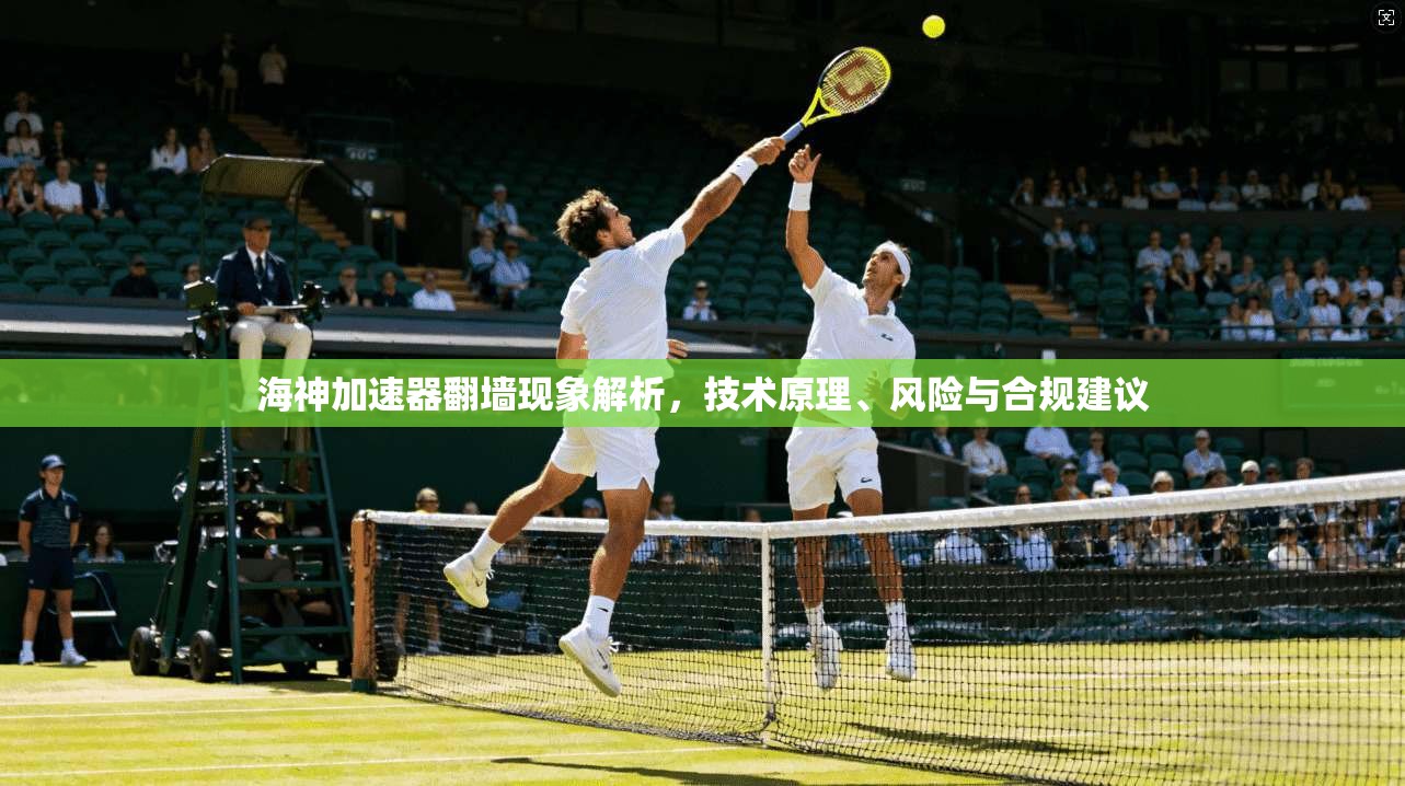 海神加速器翻墙现象解析，技术原理、风险与合规建议