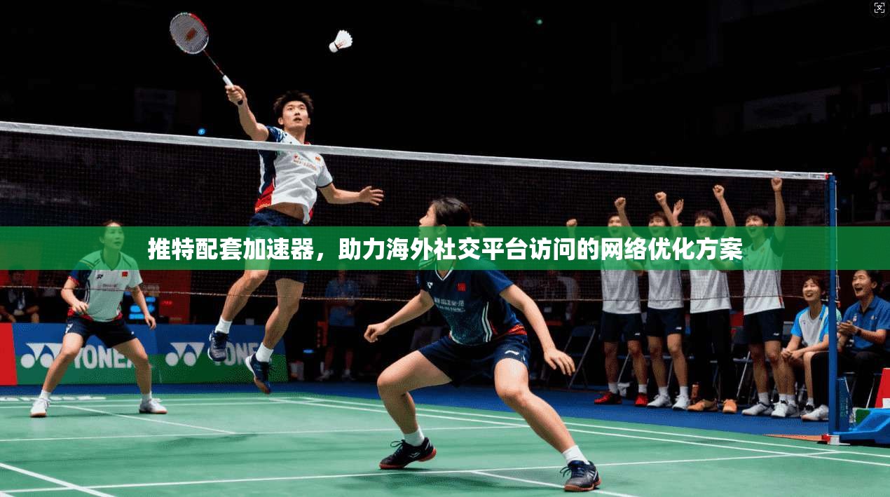 推特配套加速器，助力海外社交平台访问的网络优化方案