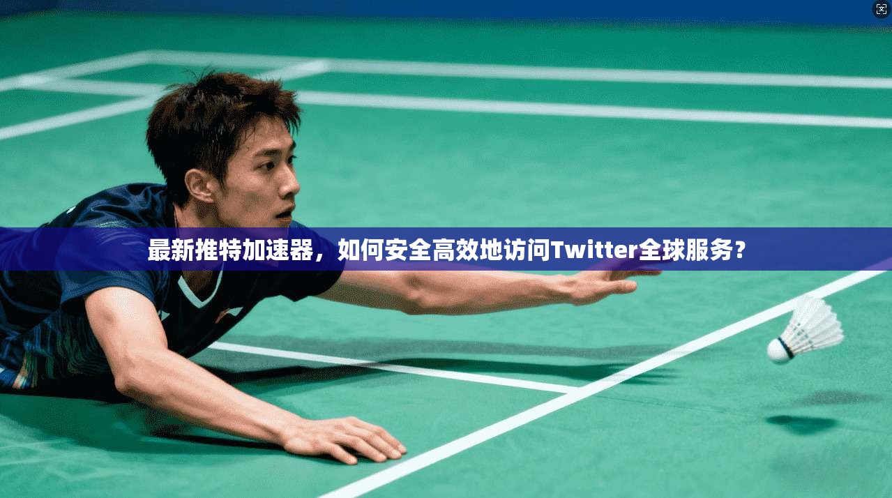 最新推特加速器，如何安全高效地访问Twitter全球服务？