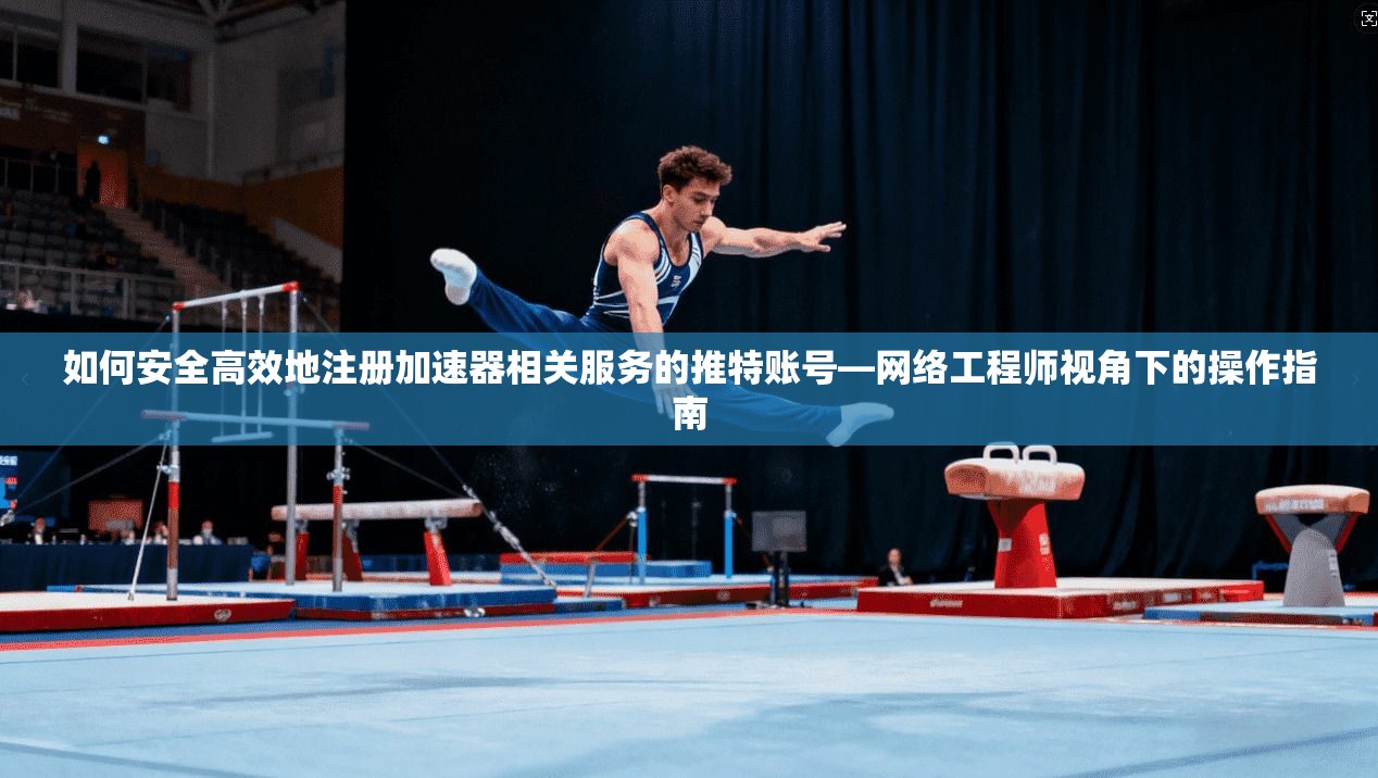 如何安全高效地注册加速器相关服务的推特账号—网络工程师视角下的操作指南