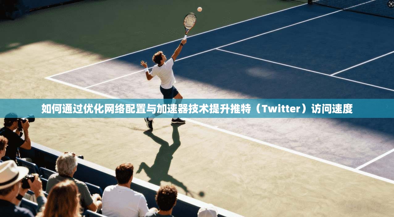 如何通过优化网络配置与加速器技术提升推特(Twitter)访问速度 如何通过优化网络配置与加速器技术提升推特(Twitter)访问速度
