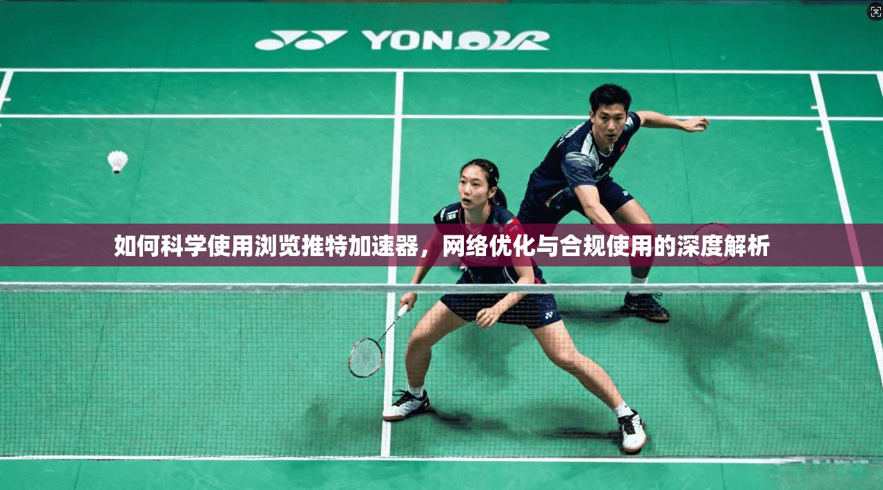 如何科学使用浏览推特加速器,网络优化与合规使用的深度解析 如何科学使用浏览推特加速器,网络优化与合规使用的深度解析