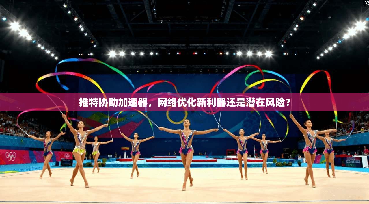 推特协助加速器，网络优化新利器还是潜在风险？