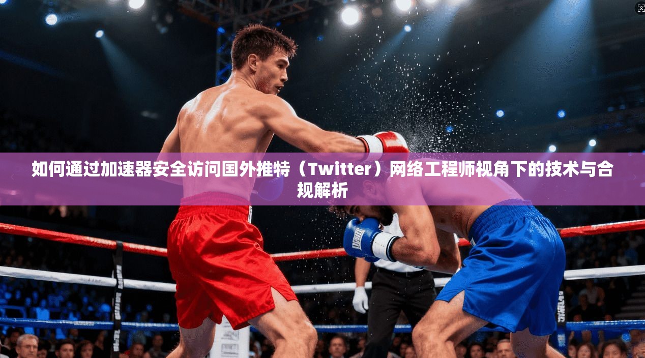 如何通过加速器安全访问国外推特（Twitter）网络工程师视角下的技术与合规解析