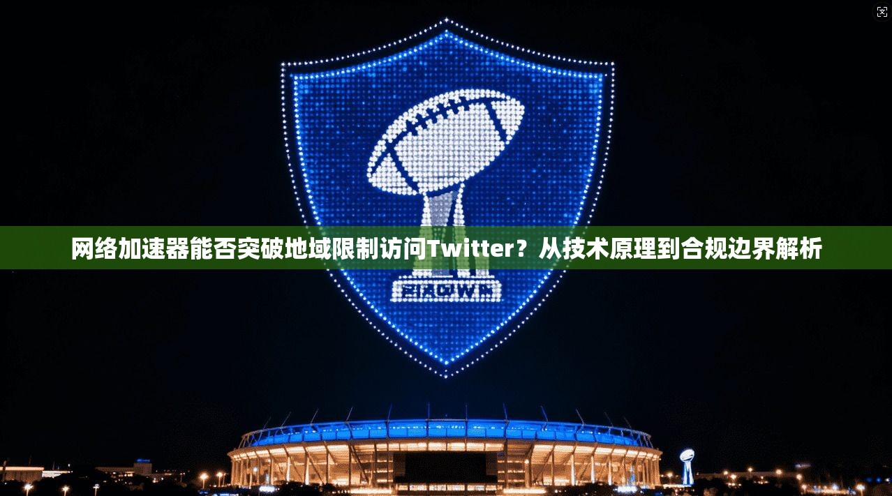 网络加速器能否突破地域限制访问Twitter？从技术原理到合规边界解析