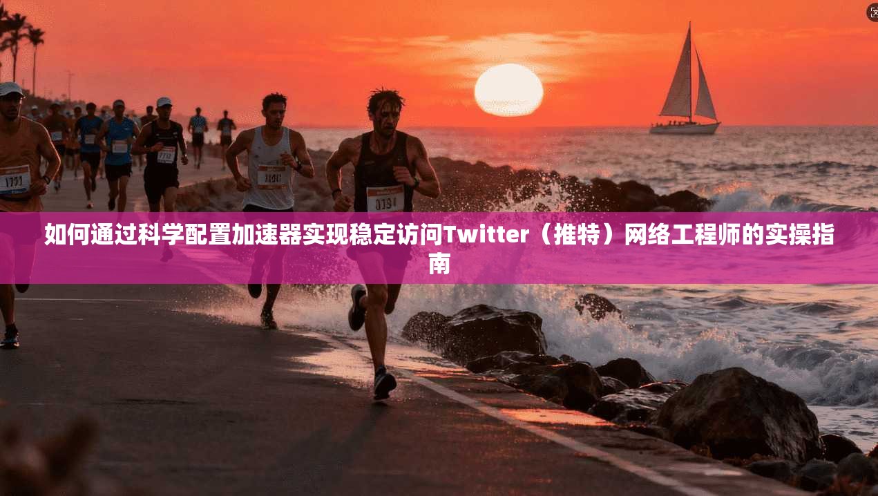 如何通过科学配置加速器实现稳定访问Twitter（推特）网络工程师的实操指南