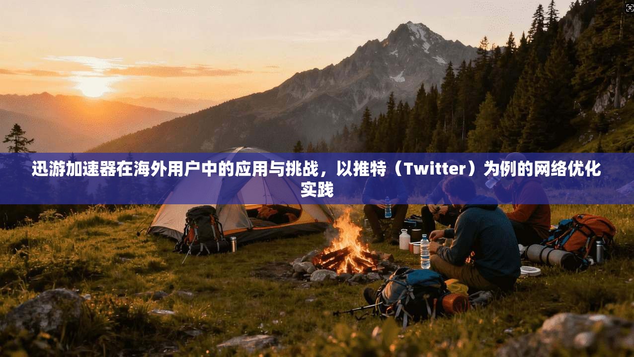 迅游加速器在海外用户中的应用与挑战，以推特（Twitter）为例的网络优化实践