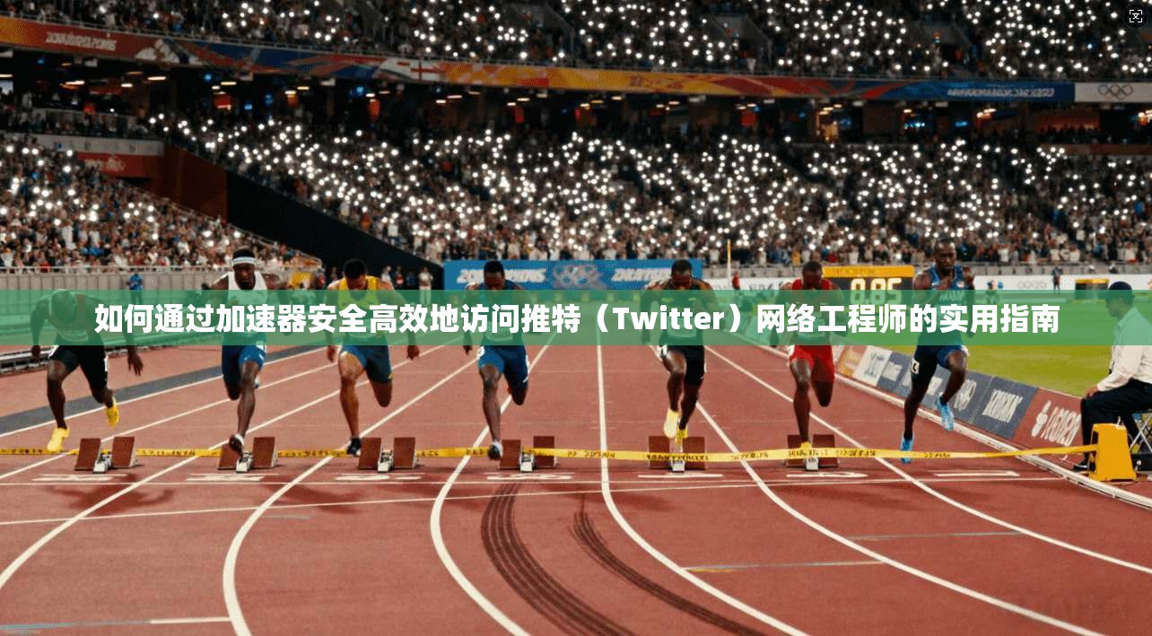 如何通过加速器安全高效地访问推特（Twitter）网络工程师的实用指南