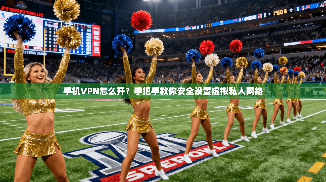 手机VPN怎么开？手把手教你安全设置虚拟私人网络