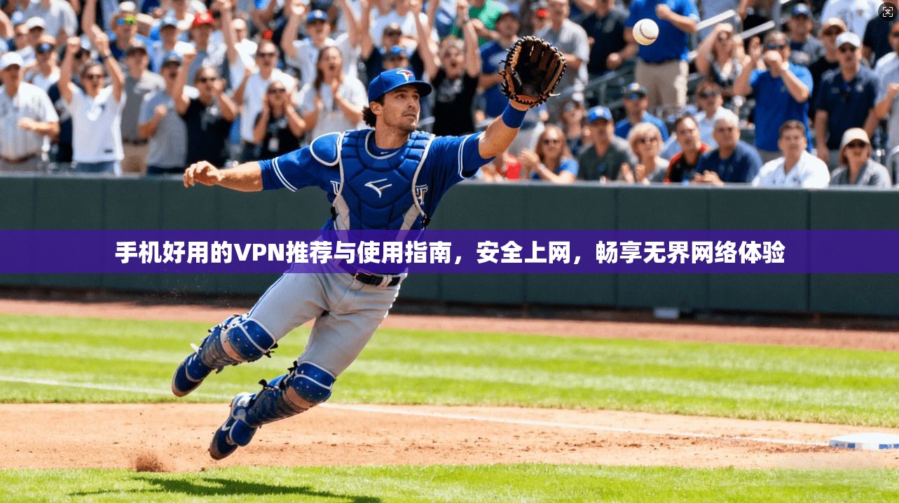 手机好用的VPN推荐与使用指南，安全上网，畅享无界网络体验