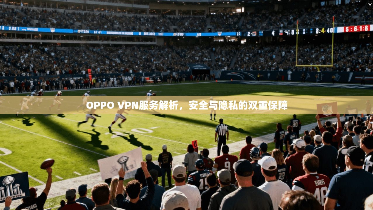 OPPO VPN服务解析,安全与隐私的双重保障 OPPO VPN服务解析,安全与隐私的双重保障