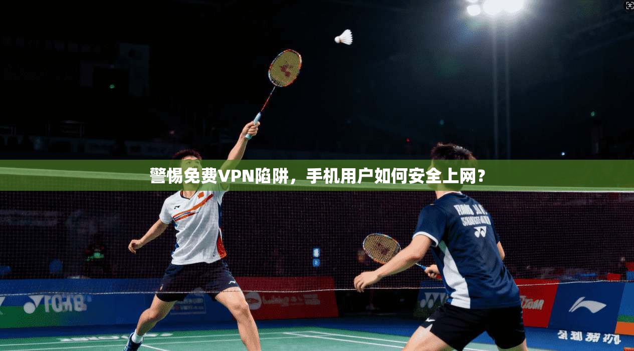警惕免费VPN陷阱,手机用户如何安全上网? 警惕免费VPN陷阱,手机用户如何安全上网?