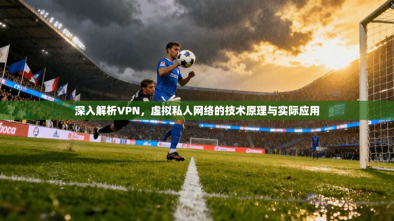 深入解析VPN，虚拟私人网络的技术原理与实际应用