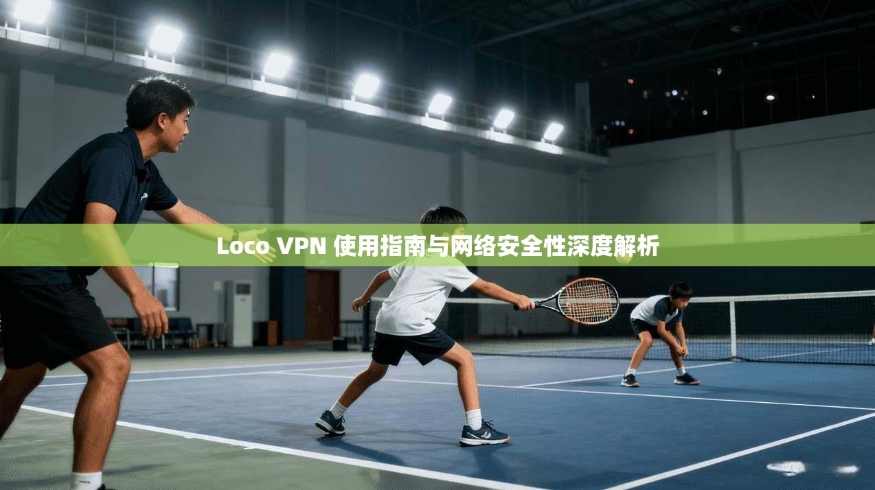 Loco VPN 使用指南与网络安全性深度解析