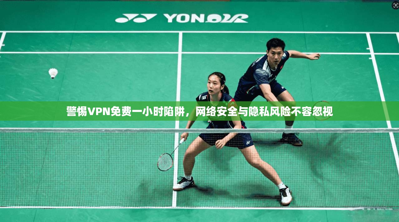 警惕VPN免费一小时陷阱，网络安全与隐私风险不容忽视