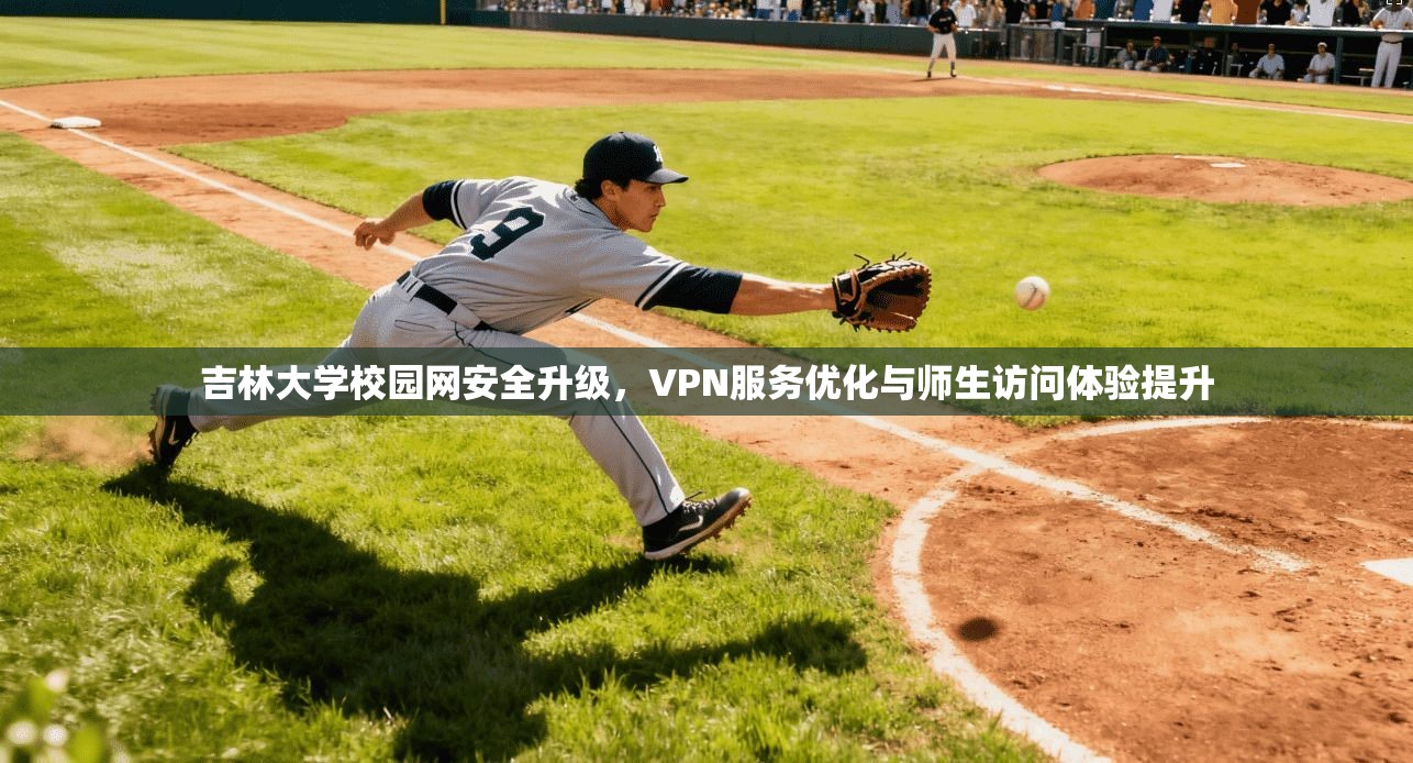 吉林大学校园网安全升级，VPN服务优化与师生访问体验提升