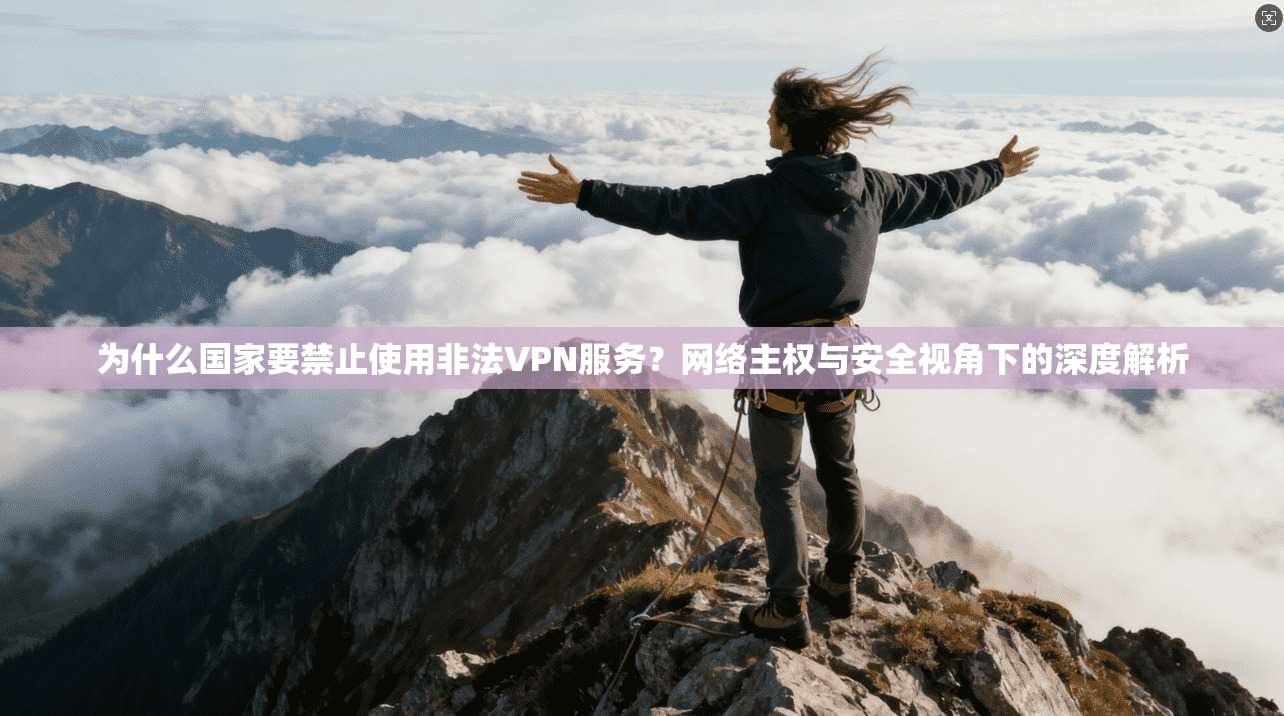 为什么国家要禁止使用非法VPN服务？网络主权与安全视角下的深度解析