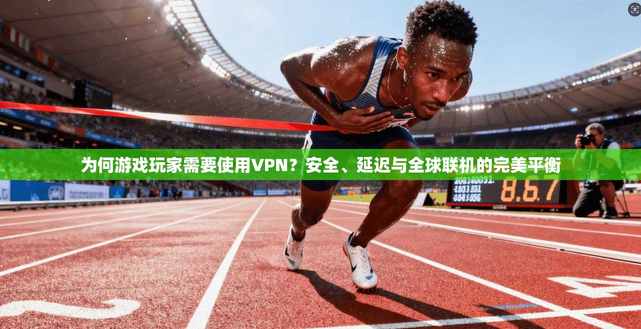 为何游戏玩家需要使用VPN？安全、延迟与全球联机的完美平衡