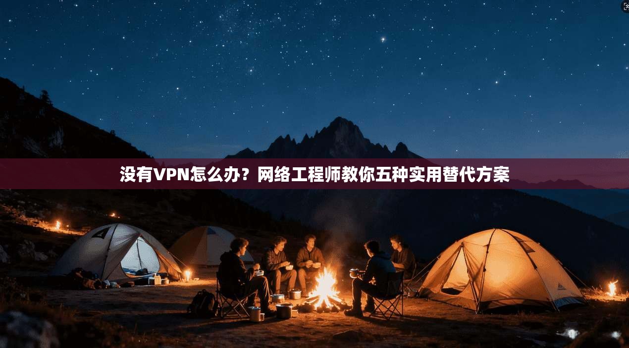没有VPN怎么办？网络工程师教你五种实用替代方案